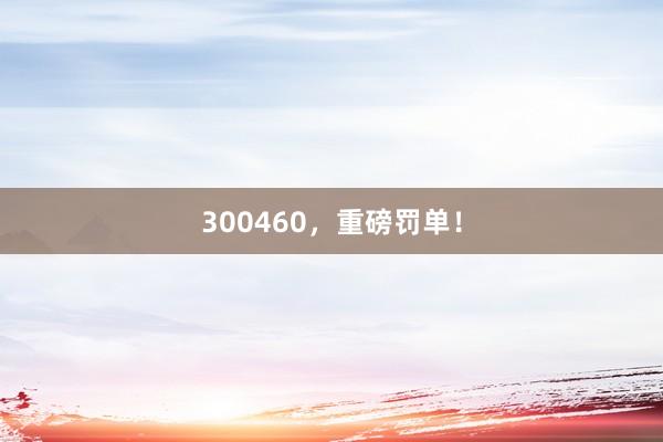 300460,重磅罰單!