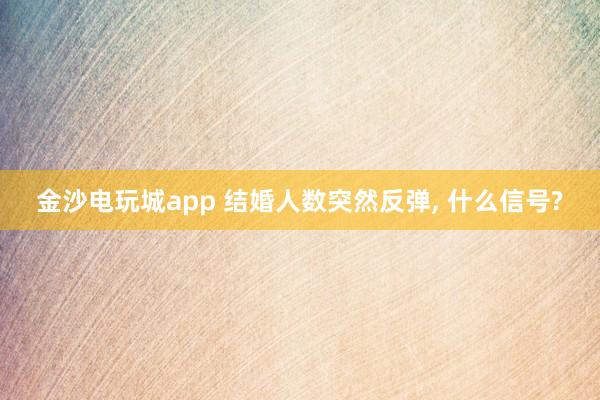 金沙電玩城app 結婚人數突然反彈， 什么信號?