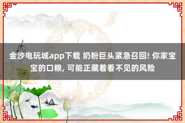 金沙電玩城app下載 奶粉巨頭緊急召回! 你家寶寶的口糧, 可能正藏著看不見的風險