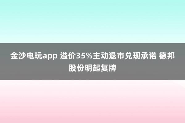 金沙電玩app 溢價(jià)35%主動(dòng)退市兌現(xiàn)承諾 德邦股份明起復(fù)牌
