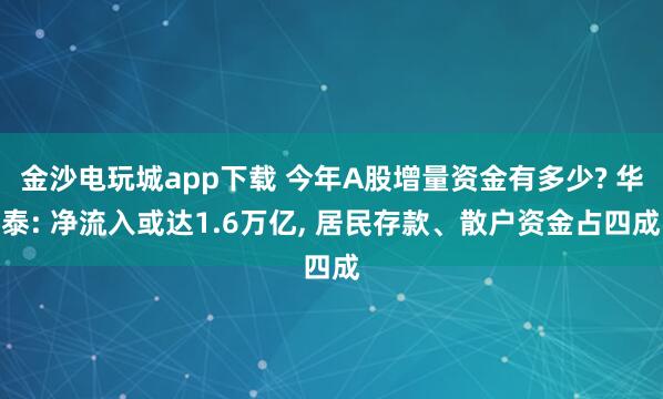 金沙電玩城app下載 今年A股增量資金有多少? 華泰: 凈流入或達1.6萬億， 居民存款、散戶資金占四成