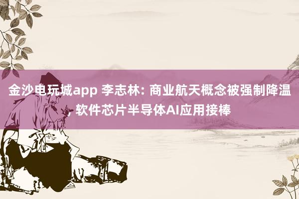 金沙電玩城app 李志林: 商業(yè)航天概念被強(qiáng)制降溫， 軟件芯片半導(dǎo)體AI應(yīng)用接棒
