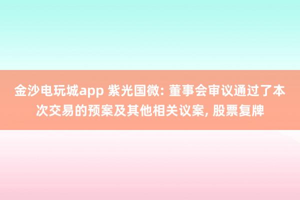 金沙電玩城app 紫光國微: 董事會審議通過了本次交易的預(yù)案及其他相關(guān)議案, 股票復(fù)牌