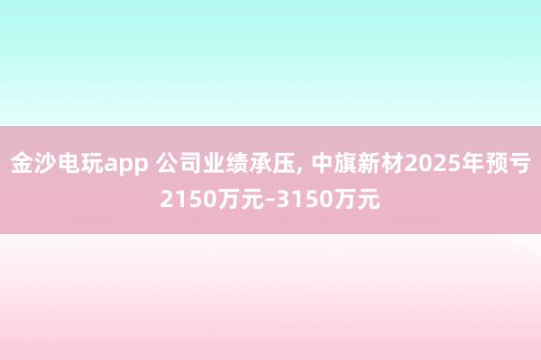 金沙電玩app 公司業(yè)績(jī)承壓, 中旗新材2025年預(yù)虧2150萬元–3150萬元