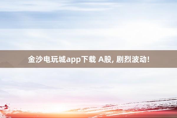 金沙電玩城app下載 A股， 劇烈波動!