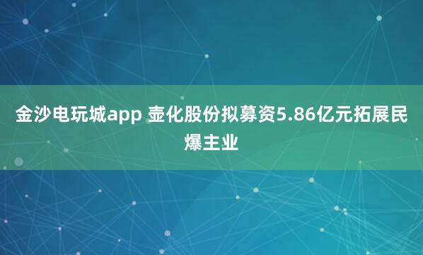 金沙電玩城app 壺化股份擬募資5.86億元拓展民爆主業