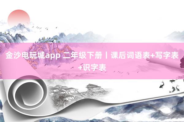 金沙電玩城app 二年級(jí)下冊(cè)丨課后詞語(yǔ)表+寫字表+識(shí)字表