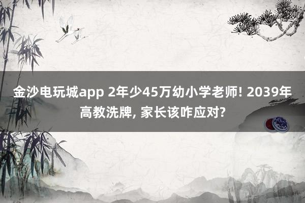 金沙電玩城app 2年少45萬(wàn)幼小學(xué)老師! 2039年高教洗牌, 家長(zhǎng)該咋應(yīng)對(duì)?