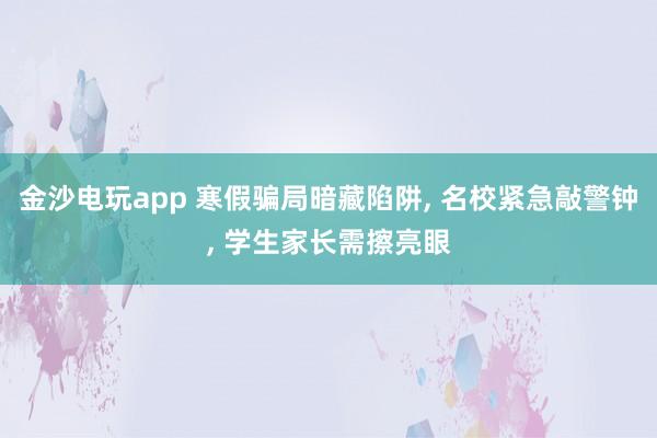 金沙電玩app 寒假騙局暗藏陷阱, 名校緊急敲警鐘, 學(xué)生家長需擦亮眼