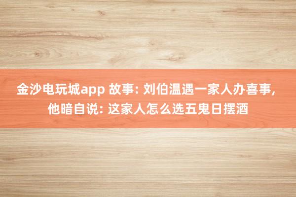 金沙電玩城app 故事: 劉伯溫遇一家人辦喜事, 他暗自說: 這家人怎么選五鬼日擺酒