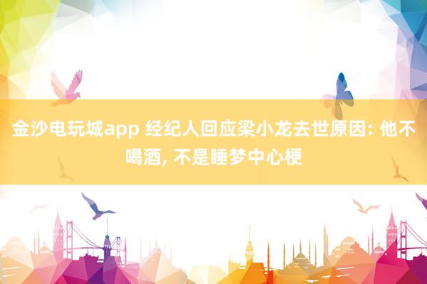 金沙電玩城app 經紀人回應梁小龍去世原因: 他不喝酒, 不是睡夢中心梗