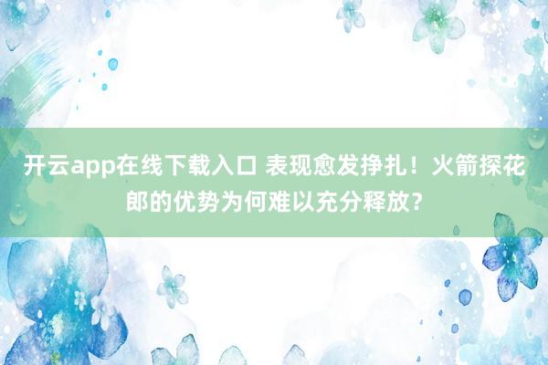 开云app在线下载入口 表现愈发挣扎！火箭探花郎的优势为何难以充分释放？