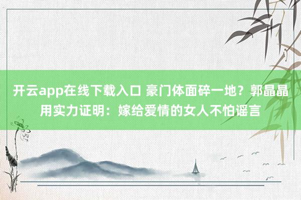 开云app在线下载入口 豪门体面碎一地？郭晶晶用实力证明：嫁给爱情的女人不怕谣言