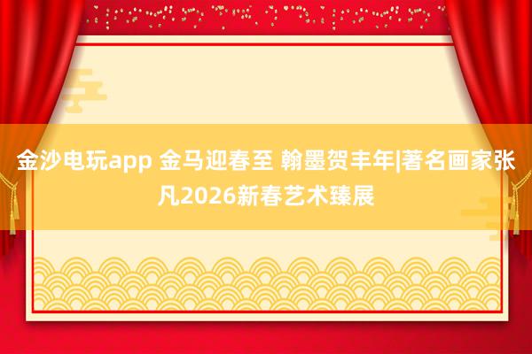 金沙電玩app 金馬迎春至 翰墨賀豐年|著名畫家張凡2026新春藝術臻展