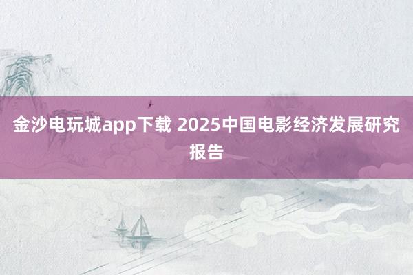 金沙電玩城app下載 2025中國電影經(jīng)濟發(fā)展研究報告