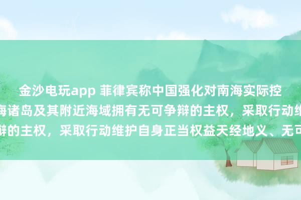 金沙電玩app 菲律賓稱(chēng)中國(guó)強(qiáng)化對(duì)南海實(shí)際控制，國(guó)防部：中國(guó)對(duì)南海諸島及其附近海域擁有無(wú)可爭(zhēng)辯的主權(quán)，采取行動(dòng)維護(hù)自身正當(dāng)權(quán)益天經(jīng)地義、無(wú)可非議