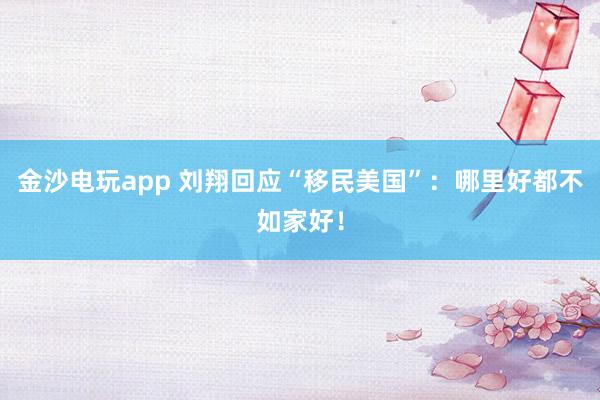 金沙電玩app 劉翔回應(yīng)“移民美國(guó)”:哪里好都不如家好!
