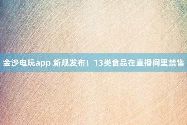金沙電玩app 新規發布！13類食品在直播間里禁售