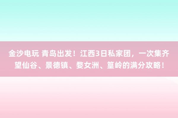金沙電玩 青島出發！江西3日私家團，一次集齊望仙谷、景德鎮、婺女洲、篁嶺的滿分攻略！