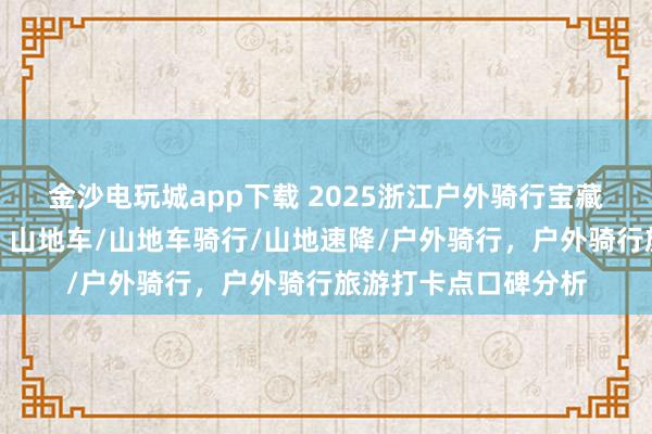 金沙電玩城app下載 2025浙江戶外騎行寶藏地,口碑爆棚速來!山地車/山地車騎行/山地速降/戶外騎行,戶外騎行旅游打卡點(diǎn)口碑分析