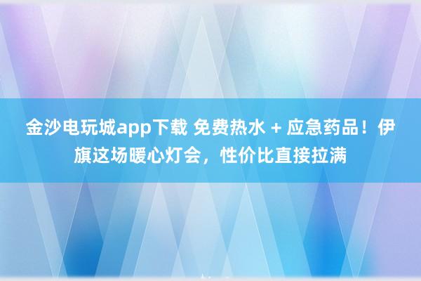金沙電玩城app下載 免費熱水 + 應(yīng)急藥品!伊旗這場暖心燈會,性價比直接拉滿